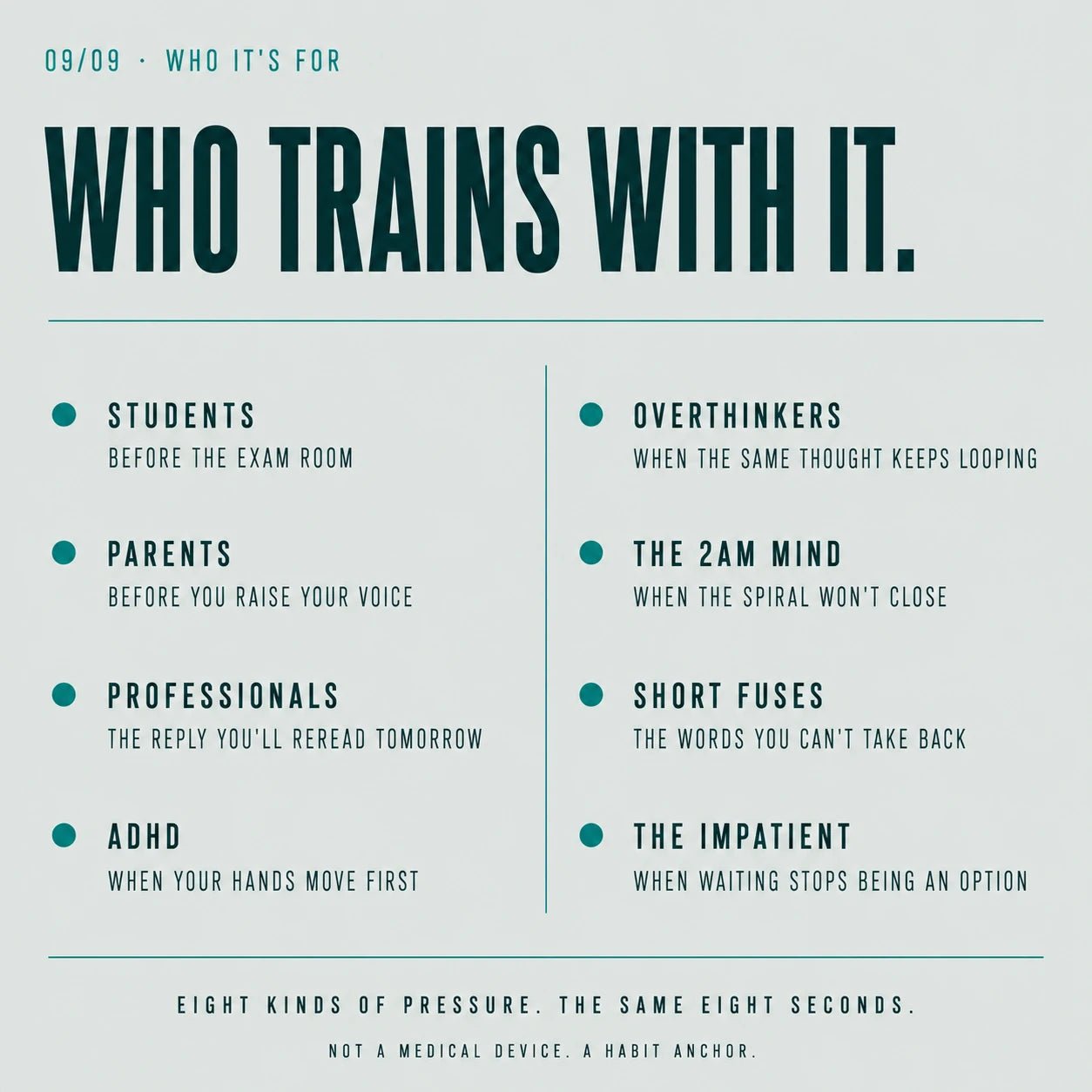 Who trains with it: students, parents, professionals, ADHD, overthinkers, the 2 a.m. mind, short fuses and the impatient. Not a medical device, a habit anchor.